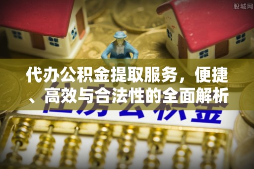 保德代办公积金提取服务，便捷、高效与合法性的全面解析