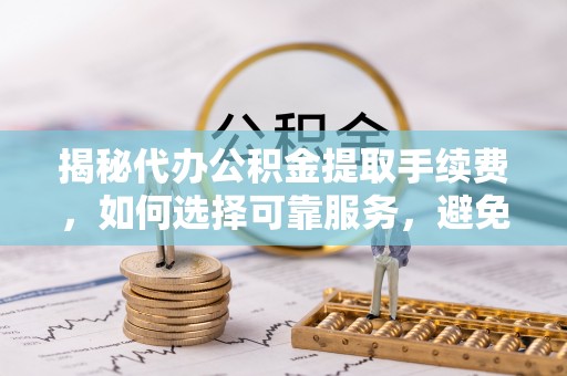 保德揭秘代办公积金提取手续费，如何选择可靠服务，避免隐形陷阱