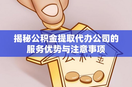 保德揭秘公积金提取代办公司的服务优势与注意事项