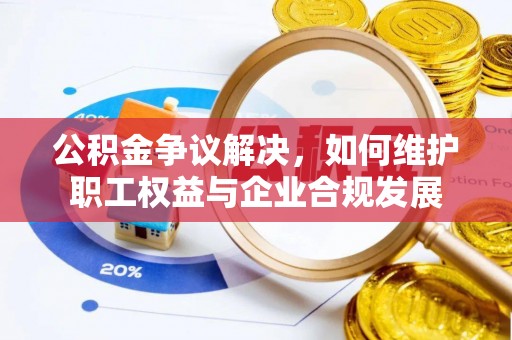 保德公积金争议解决，如何维护职工权益与企业合规发展