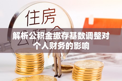 保德解析公积金缴存基数调整对个人财务的影响