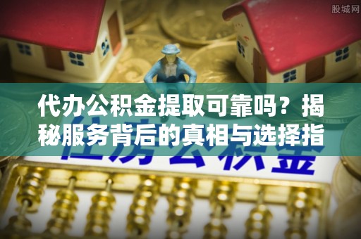 保德代办公积金提取可靠吗？揭秘服务背后的真相与选择指南