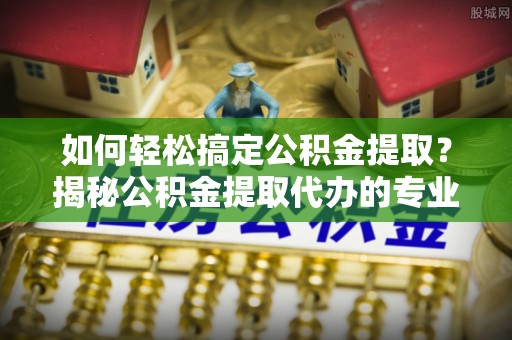 保德如何轻松搞定公积金提取？揭秘公积金提取代办的专业服务