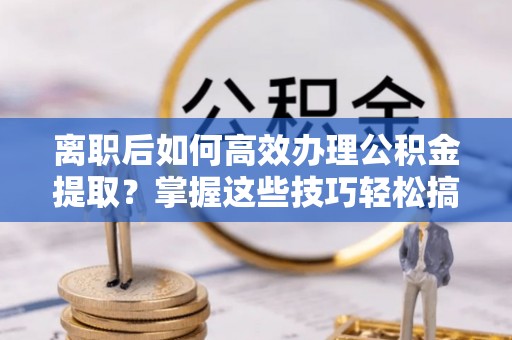 保德离职后如何高效办理公积金提取？掌握这些技巧轻松搞定