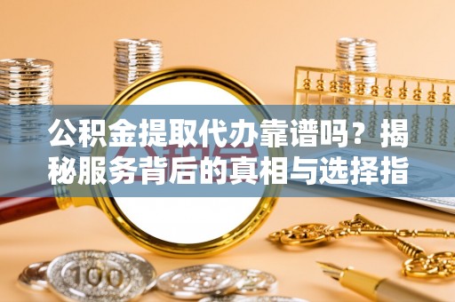 保德公积金提取代办靠谱吗？揭秘服务背后的真相与选择指南