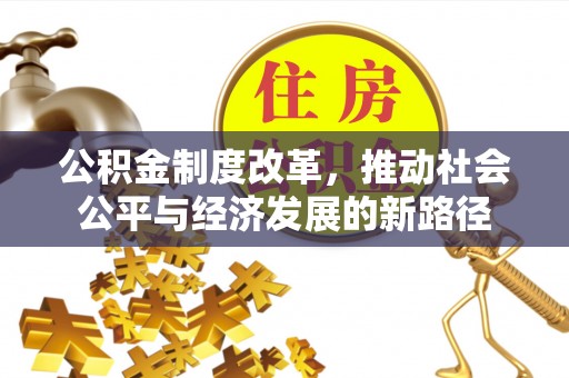 保德公积金制度改革，推动社会公平与经济发展的新路径