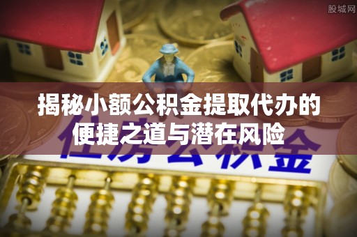 保德揭秘小额公积金提取代办的便捷之道与潜在风险