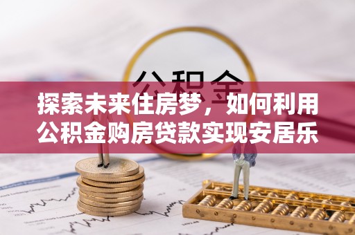 保德探索未来住房梦，如何利用公积金购房贷款实现安居乐业