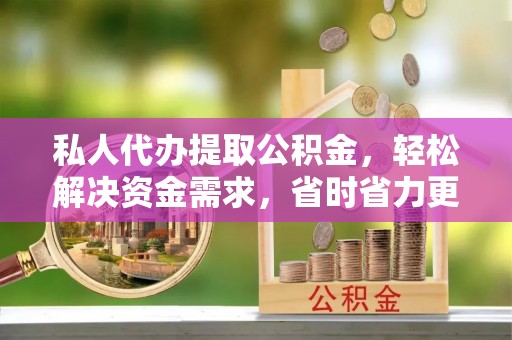 保德私人代办提取公积金，轻松解决资金需求，省时省力更高效