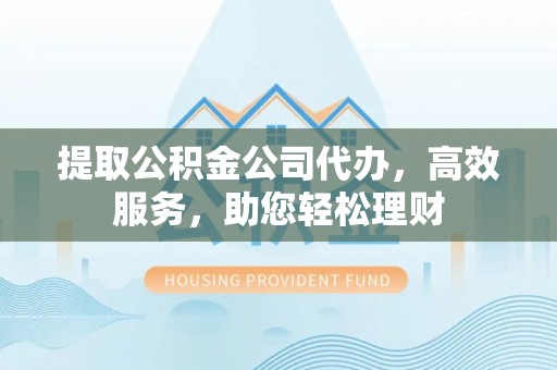 保德提取公积金公司代办，高效服务，助您轻松理财