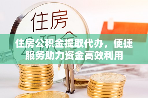 保德住房公积金提取代办，便捷服务助力资金高效利用