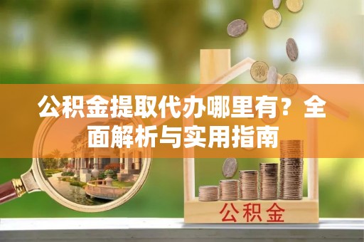 保德公积金提取代办哪里有？全面解析与实用指南