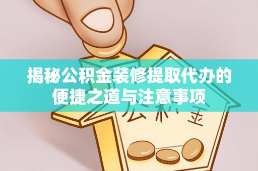 保德揭秘公积金装修提取代办的便捷之道与注意事项