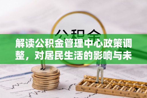 保德解读公积金管理中心政策调整，对居民生活的影响与未来展望