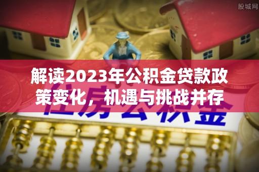 保德解读2023年公积金贷款政策变化，机遇与挑战并存