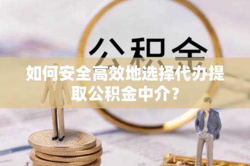 保德如何安全高效地选择代办提取公积金中介？
