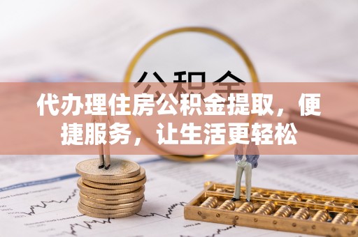 保德代办理住房公积金提取，便捷服务，让生活更轻松