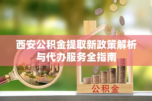 保德西安公积金提取新政策解析与代办服务全指南