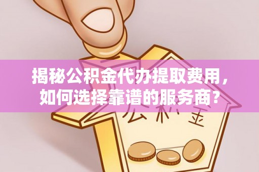 保德揭秘公积金代办提取费用，如何选择靠谱的服务商？