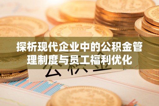 保德探析现代企业中的公积金管理制度与员工福利优化