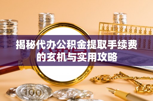 保德揭秘代办公积金提取手续费的玄机与实用攻略