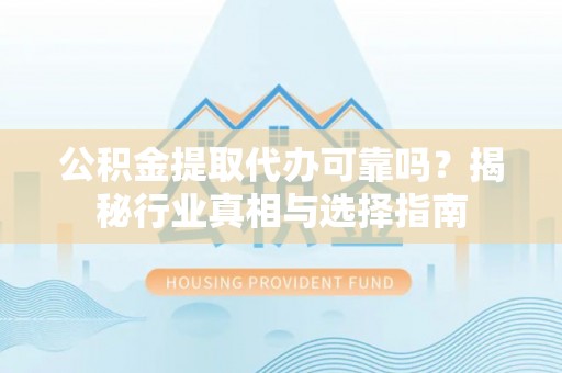 保德公积金提取代办可靠吗？揭秘行业真相与选择指南