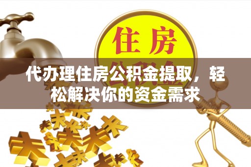 保德代办理住房公积金提取，轻松解决你的资金需求