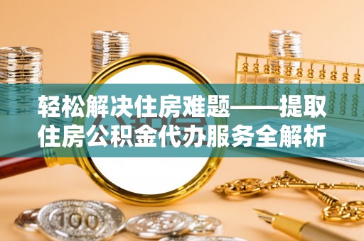 保德轻松解决住房难题——提取住房公积金代办服务全解析