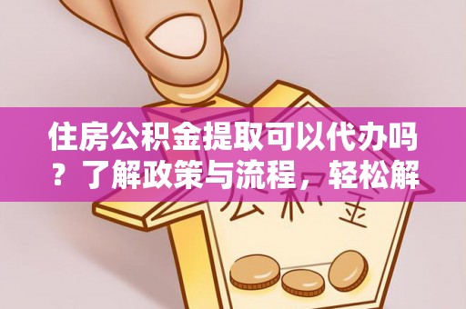 保德住房公积金提取可以代办吗？了解政策与流程，轻松解决你的疑问