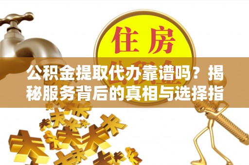 保德公积金提取代办靠谱吗？揭秘服务背后的真相与选择指南