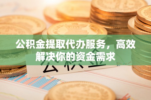 保德公积金提取代办服务，高效解决你的资金需求