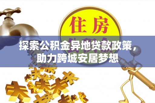 保德探索公积金异地贷款政策，助力跨城安居梦想