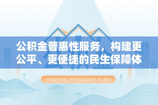 保德公积金普惠性服务，构建更公平、更便捷的民生保障体系