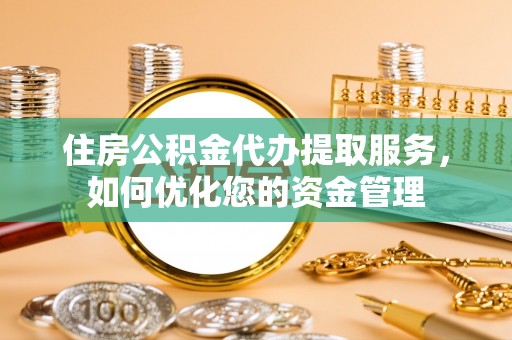 保德住房公积金代办提取服务，如何优化您的资金管理