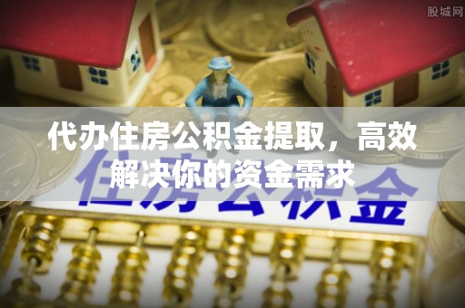 保德代办住房公积金提取，高效解决你的资金需求