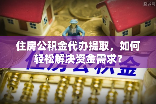 保德住房公积金代办提取，如何轻松解决资金需求？