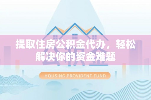 保德提取住房公积金代办，轻松解决你的资金难题