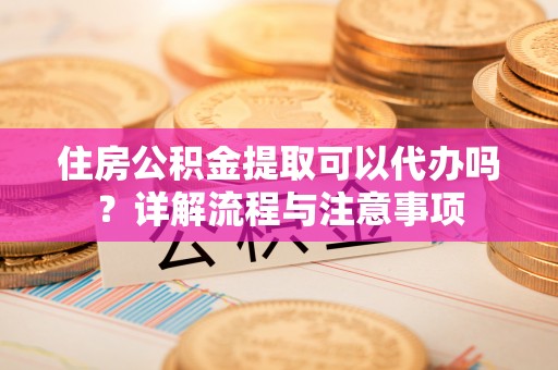 保德住房公积金提取可以代办吗？详解流程与注意事项