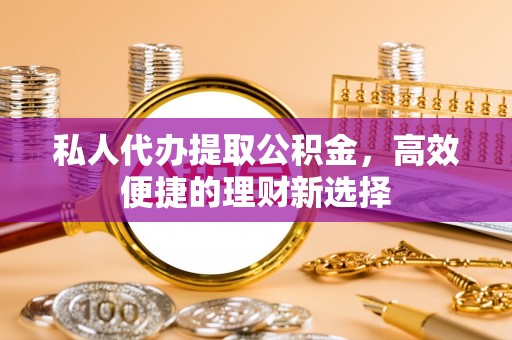 保德私人代办提取公积金，高效便捷的理财新选择