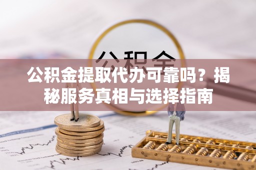 保德公积金提取代办可靠吗？揭秘服务真相与选择指南