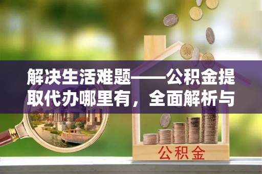 保德解决生活难题——公积金提取代办哪里有，全面解析与服务推荐