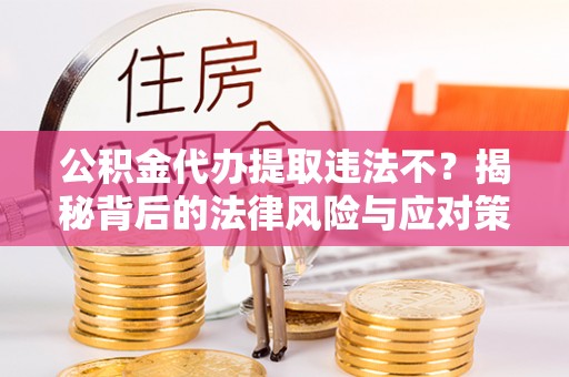 保德公积金代办提取违法不？揭秘背后的法律风险与应对策略