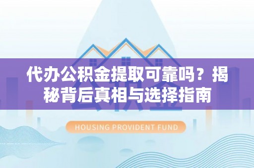 保德代办公积金提取可靠吗？揭秘背后真相与选择指南