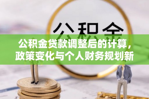 保德公积金贷款调整后的计算，政策变化与个人财务规划新思路