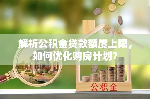 保德解析公积金贷款额度上限，如何优化购房计划？