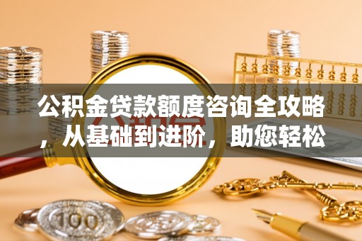 保德公积金贷款额度咨询全攻略，从基础到进阶，助您轻松掌握关键要点