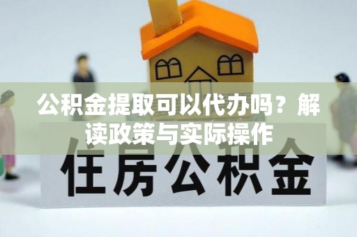 保德公积金提取可以代办吗？解读政策与实际操作