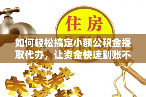 保德如何轻松搞定小额公积金提取代办，让资金快速到账不是梦