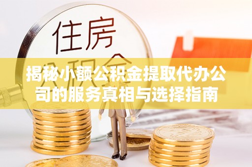 保德揭秘小额公积金提取代办公司的服务真相与选择指南