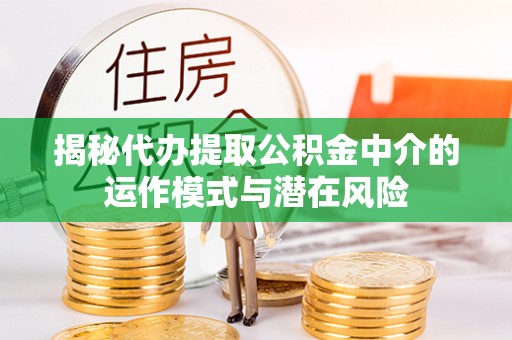 保德揭秘代办提取公积金中介的运作模式与潜在风险
